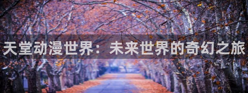 动漫屋网：天堂动漫世界：未来世界的奇幻之旅