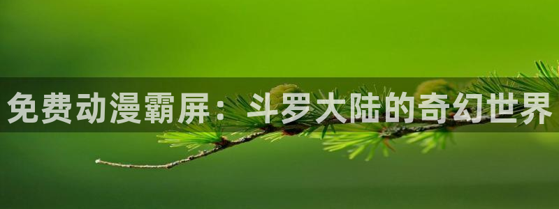 人偶动漫屋：免费动漫霸屏：斗罗大陆的奇幻世界
