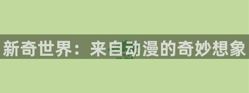 动漫屋官方下载：新奇世界：来自动漫的奇妙想象