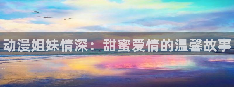 奇幻动漫屋：动漫姐妹情深：甜蜜爱情的温馨故事