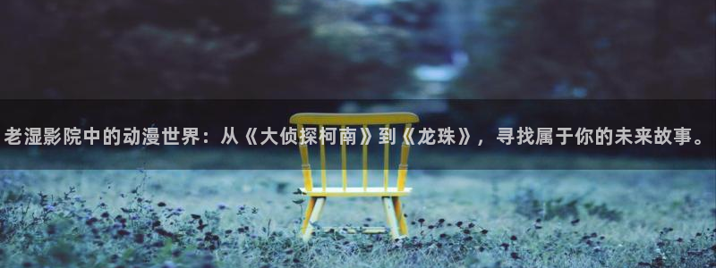 动漫屋app安卓下载：老湿影院中的动漫世界：从《大侦探柯南》到《龙珠》，寻找属于你的未来故事。
